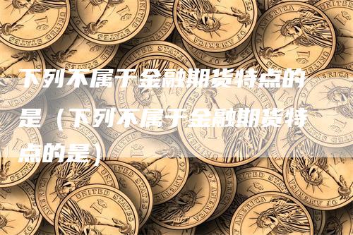 下列不属于金融期货特点的是（下列不属于金融期货特点的是）