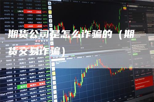 期货公司是怎么诈骗的（期货交易诈骗）