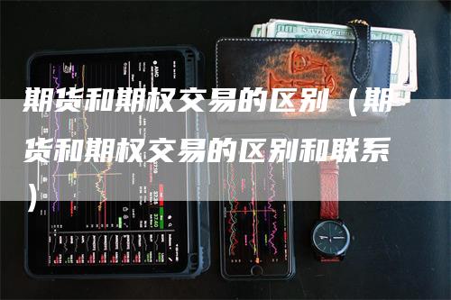 期货和期权交易的区别(期货和期权交易的区别和联系)