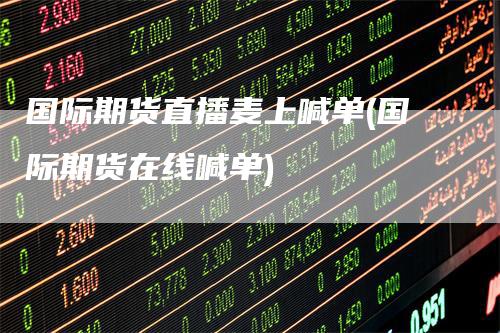 国际期货直播麦上喊单(国际期货在线喊单)