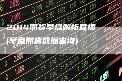 2014期货早盘解析直播(早盘期货数据查询)