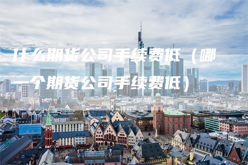 什么期货公司手续费低（哪一个期货公司手续费低）