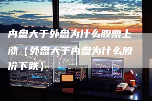 内盘大于外盘为什么股票上涨（外盘大于内盘为什么股价下跌）