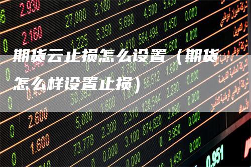 期货云止损怎么设置（期货怎么样设置止损）