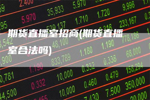 期货直播室招商(期货直播室合法吗)