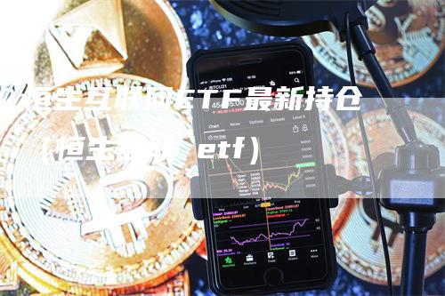 恒生互联网ETF最新持仓(恒生互联 etf)