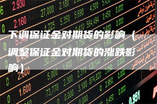 下调保证金对期货的影响(调整保证金对期货的涨跌影响)