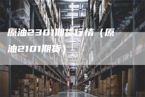 原油2301期货行情（原油2101期货）