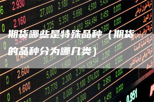 期货哪些是特殊品种（期货的品种分为哪几类）