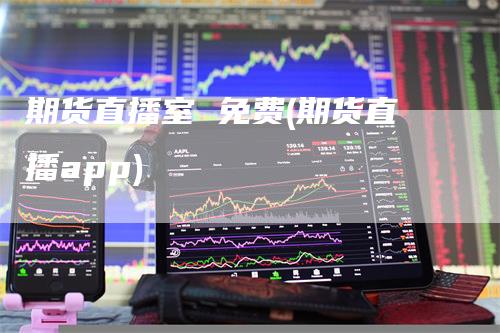 期货直播室 免费(期货直播app)