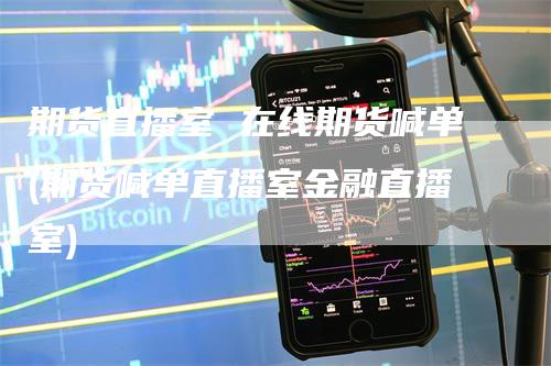 期货直播室 在线期货喊单(期货喊单直播室金融直播室)