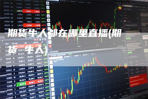 期货牛人都在哪里直播(期货 牛人)