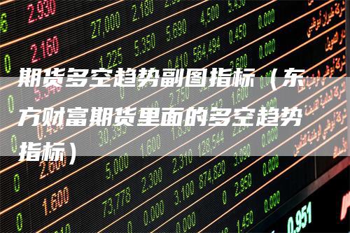 期货多空趋势副图指标（东方财富期货里面的多空趋势指标）