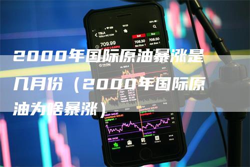 2000年国际原油暴涨是几月份(2000年国际原油为啥暴涨)