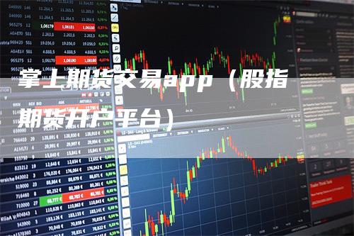 掌上期货交易app(股指期货开户平台)