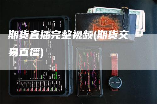 期货直播完整视频(期货交易直播)