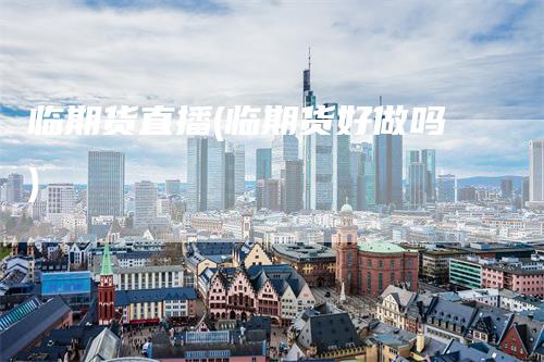 临期货直播(临期货好做吗)