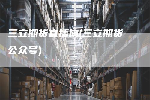 三立期货直播间(三立期货公众号)