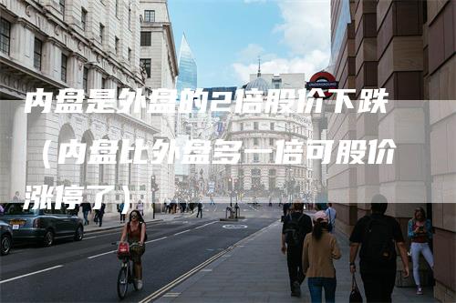 内盘是外盘的2倍股价下跌(内盘比外盘多一倍可股价涨停了)