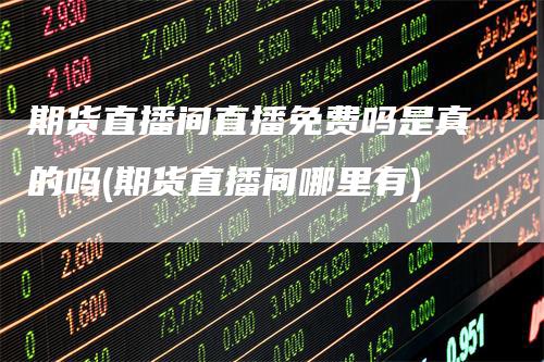期货直播间直播免费吗是真的吗(期货直播间哪里有)