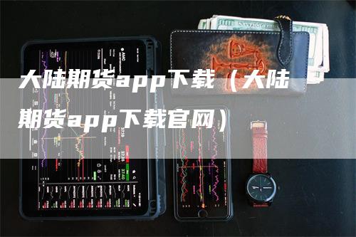 大陆期货app下载(大陆期货app下载官网)