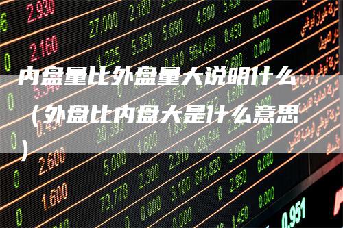 内盘量比外盘量大说明什么(外盘比内盘大是什么意思)