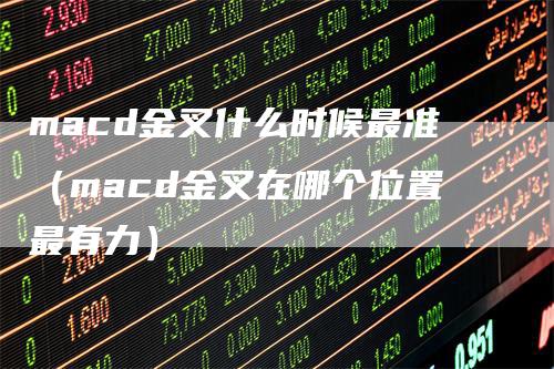 macd金叉什么时候最准（macd金叉在哪个位置最有力）