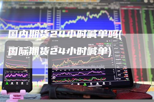 国内期货24小时喊单吗(国际期货24小时喊单)