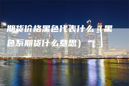 期货价格黑色代表什么（黑色系期货什么意思）