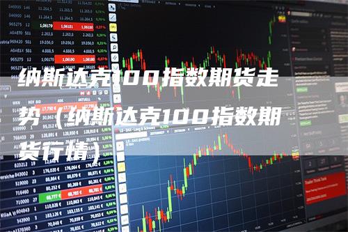 纳斯达克100指数期货走势（纳斯达克100指数期货行情）