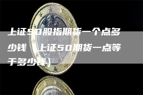 上证50股指期货一个点多少钱（上证50期货一点等于多少钱）