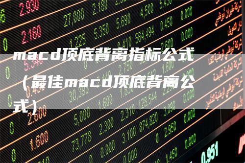 macd顶底背离指标公式(最佳macd顶底背离公式)