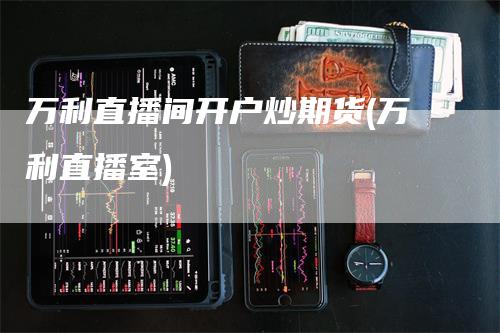 万利直播间开户炒期货(万利直播室)