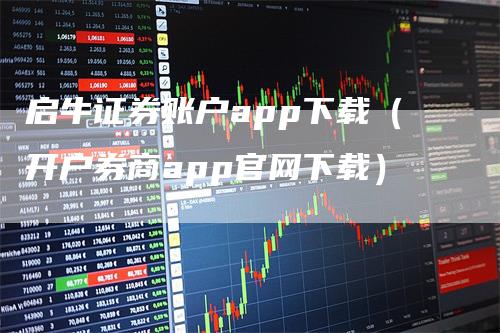 启牛证券账户app下载（开户券商app官网下载）