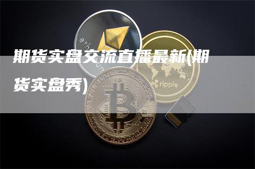 期货实盘交流直播最新(期货实盘秀)