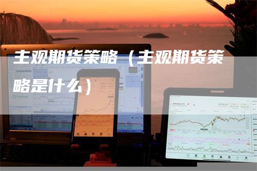 主观期货策略（主观期货策略是什么）