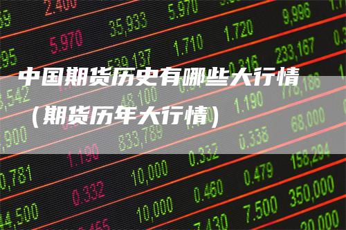 中国期货历史有哪些大行情(期货历年大行情)