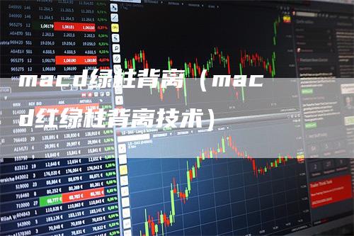 macd绿柱背离(macd红绿柱背离技术)