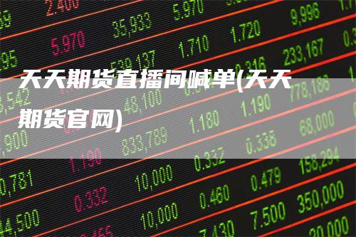 天天期货直播间喊单(天天期货官网)