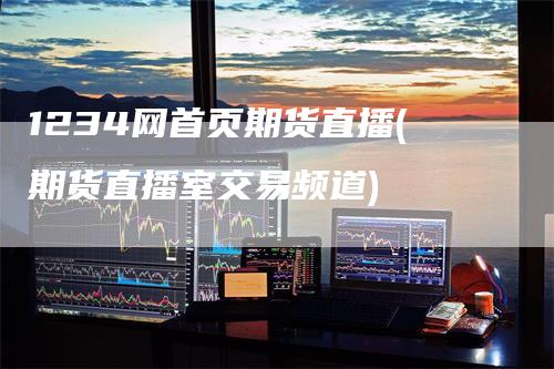 1234网首页期货直播(期货直播室交易频道)