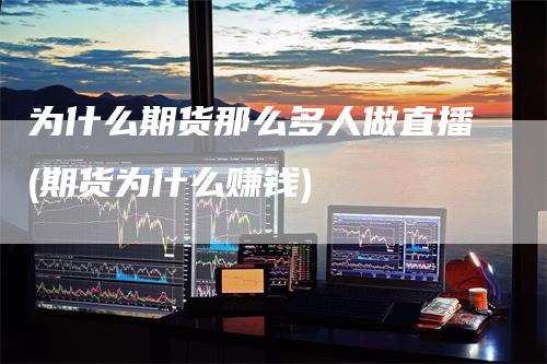 为什么期货那么多人做直播(期货为什么赚钱)