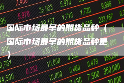 国际市场最早的期货品种(国际市场最早的期货品种是)