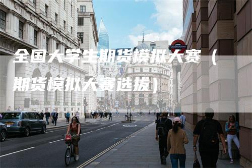 全国大学生期货模拟大赛（期货模拟大赛选拔）