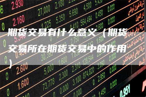 期货交易有什么意义（期货交易所在期货交易中的作用）