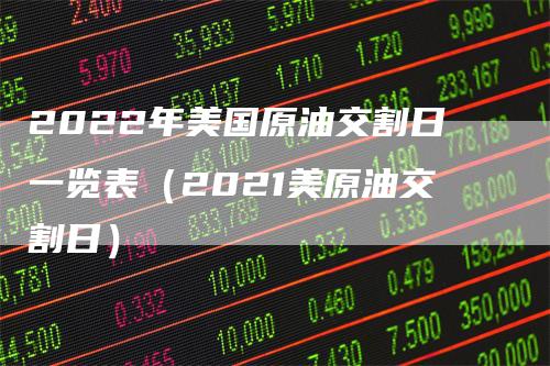 2022年美国原油交割日一览表(2021美原油交割日)