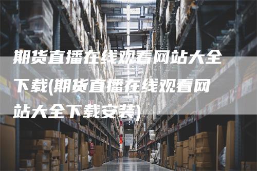 期货直播在线观看网站大全下载(期货直播在线观看网站大全下载安装)