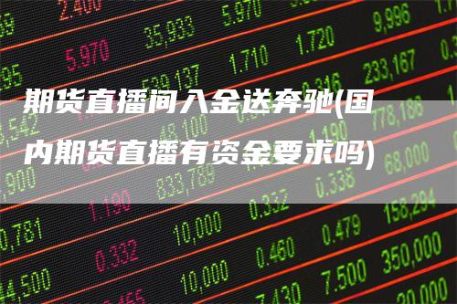 期货直播间入金送奔驰(国内期货直播有资金要求吗)