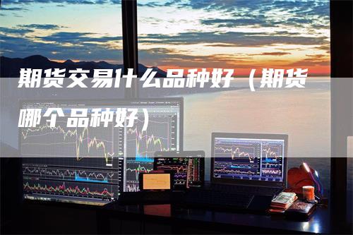 期货交易什么品种好（期货哪个品种好）