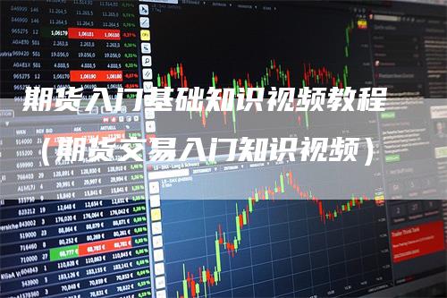 期货入门基础知识视频教程（期货交易入门知识视频）