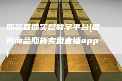 期货直播实盘教学平台(国内商品期货实盘直播app)